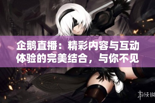 企鹅直播：精彩内容与互动体验的完美结合，与你不见不散