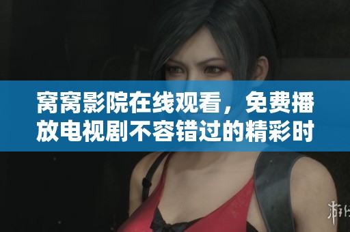 窝窝影院在线观看，免费播放电视剧不容错过的精彩时刻。
