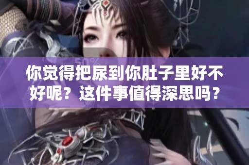 你觉得把尿到你肚子里好不好呢？这件事值得深思吗？