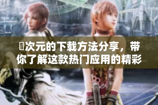 囧次元的下载方法分享，带你了解这款热门应用的精彩功能