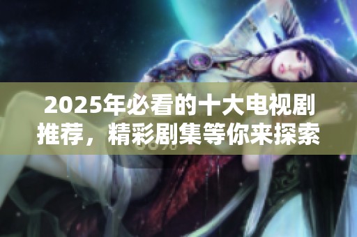 2025年必看的十大电视剧推荐，精彩剧集等你来探索不容错过