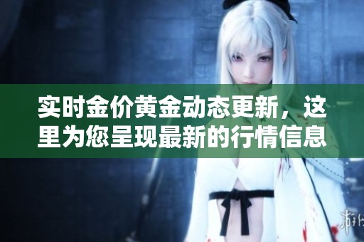 实时金价黄金动态更新，这里为您呈现最新的行情信息