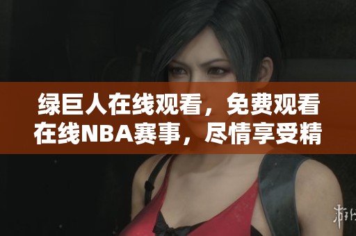 绿巨人在线观看，免费观看在线NBA赛事，尽情享受精彩比赛内容