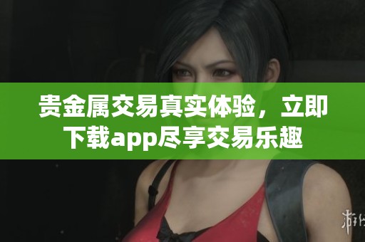贵金属交易真实体验，立即下载app尽享交易乐趣