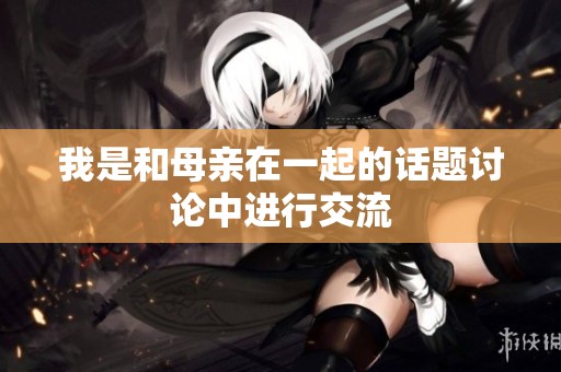 我是和母亲在一起的话题讨论中进行交流