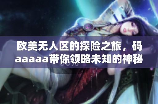 欧美无人区的探险之旅，码aaaaa带你领略未知的神秘风景