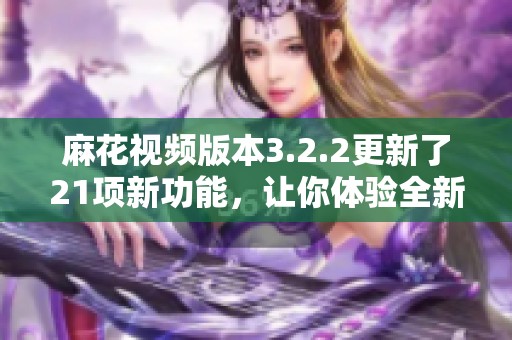 麻花视频版本3.2.2更新了21项新功能，让你体验全新视界