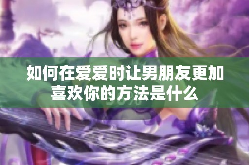 如何在爱爱时让男朋友更加喜欢你的方法是什么