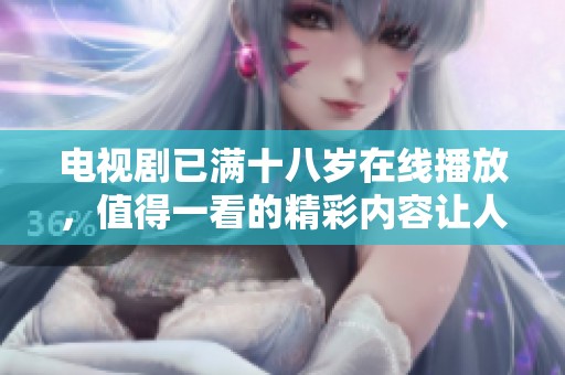 电视剧已满十八岁在线播放，值得一看的精彩内容让人期待