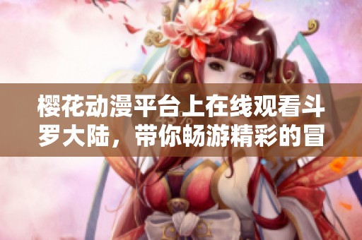 樱花动漫平台上在线观看斗罗大陆，带你畅游精彩的冒险世界