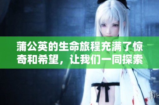 蒲公英的生命旅程充满了惊奇和希望，让我们一同探索蒲公英的世界。