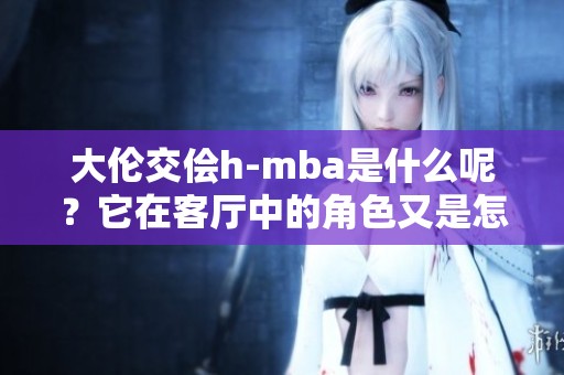 大伦交侩h-mba是什么呢？它在客厅中的角色又是怎样的呢？