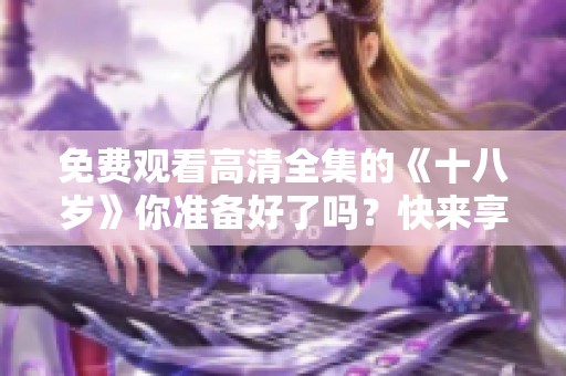 免费观看高清全集的《十八岁》你准备好了吗？快来享受这部精彩的作品吧！