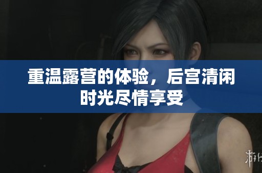 重温露营的体验，后宫清闲时光尽情享受