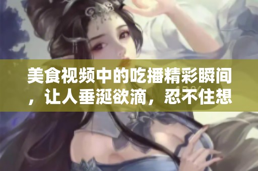 美食视频中的吃播精彩瞬间，让人垂涎欲滴，忍不住想一试为快