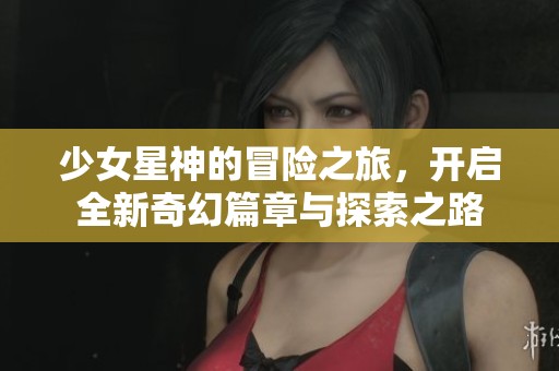 少女星神的冒险之旅，开启全新奇幻篇章与探索之路
