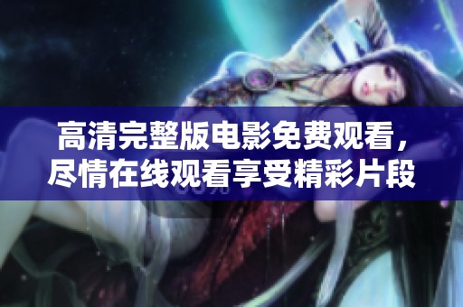 高清完整版电影免费观看，尽情在线观看享受精彩片段