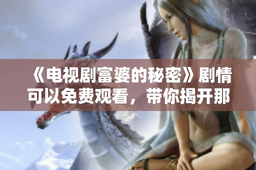 《电视剧富婆的秘密》剧情可以免费观看，带你揭开那些不为人知的故事。