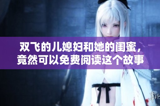 双飞的儿媳妇和她的闺蜜，竟然可以免费阅读这个故事了