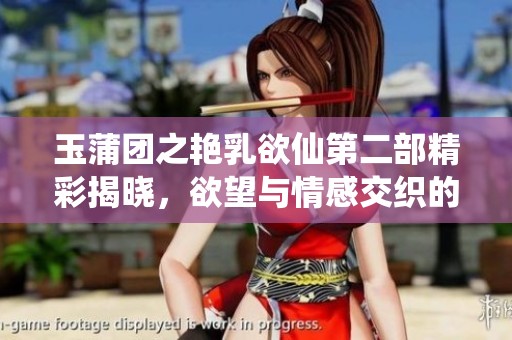 玉蒲团之艳乳欲仙第二部精彩揭晓，欲望与情感交织的奇幻旅程即将展开