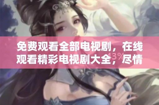 免费观看全部电视剧，在线观看精彩电视剧大全，尽情享受！