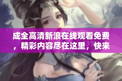 成全高清新浪在线观看免费，精彩内容尽在这里，快来观看吧！