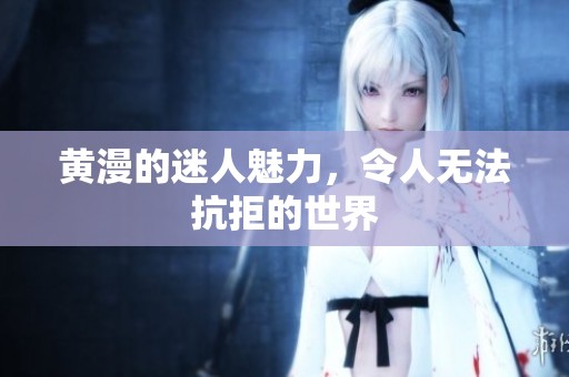 黄漫的迷人魅力，令人无法抗拒的世界