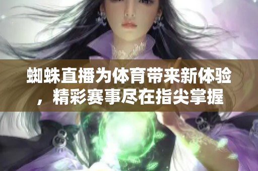 蜘蛛直播为**带来新体验，精彩赛事尽在指尖掌握