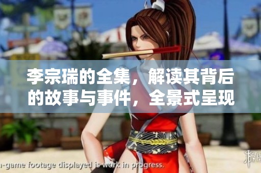 李宗瑞的全集，解读其背后的故事与事件，全景式呈现精彩内容