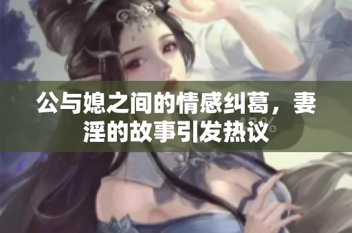 公与媳之间的情感纠葛，妻淫的故事引发热议