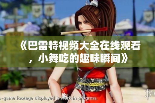 《巴雷特视频大全在线观看，小舞吃的趣味瞬间》