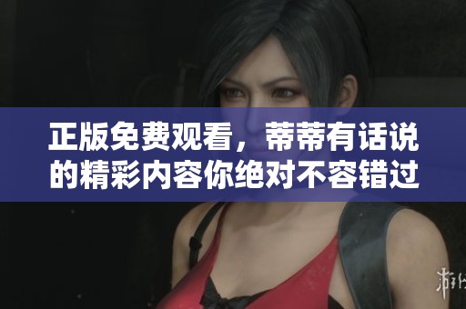 正版免费观看，蒂蒂有话说的精彩内容你绝对不容错过