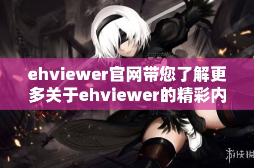 ehviewer官网带您了解更多关于ehviewer的精彩内容与服务信息