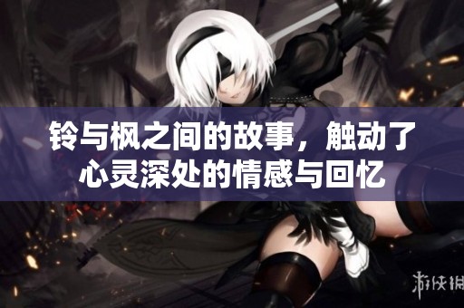 铃与枫之间的故事，触动了心灵深处的情感与回忆
