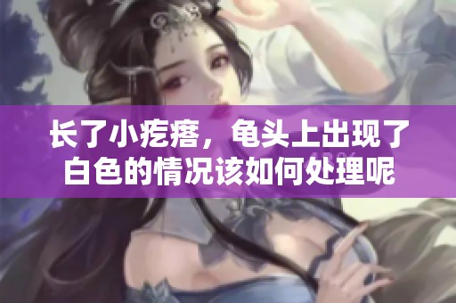 长了小疙瘩，龟头上出现了白色的情况该如何处理呢