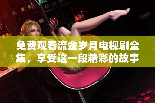 免费观看流金岁月电视剧全集，享受这一段精彩的故事时光