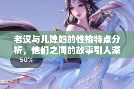 老汉与儿媳妇的性格特点分析，他们之间的故事引人深思