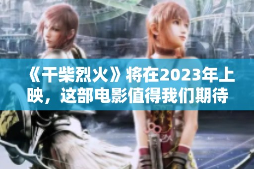 《干柴烈火》将在2023年上映，这部电影值得我们期待与关注