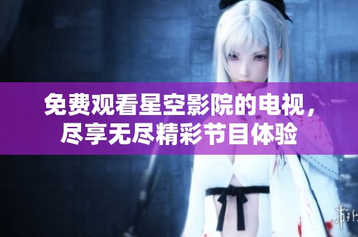 免费观看星空影院的电视，尽享无尽精彩节目体验