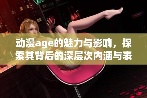 动漫age的魅力与影响，探索其背后的深层次内涵与表现形式