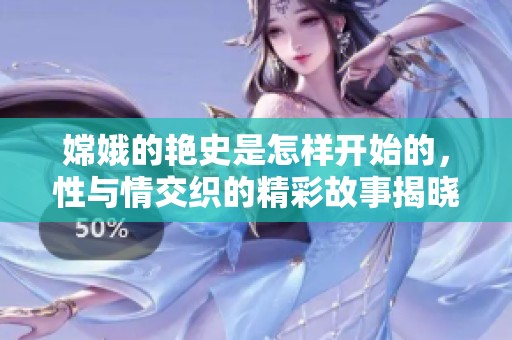 嫦娥的艳史是怎样开始的，性与情交织的精彩故事揭晓