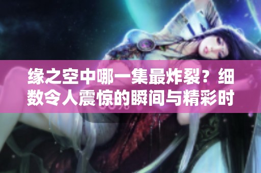 缘之空中哪一集最炸裂？细数令人震惊的瞬间与精彩时刻。
