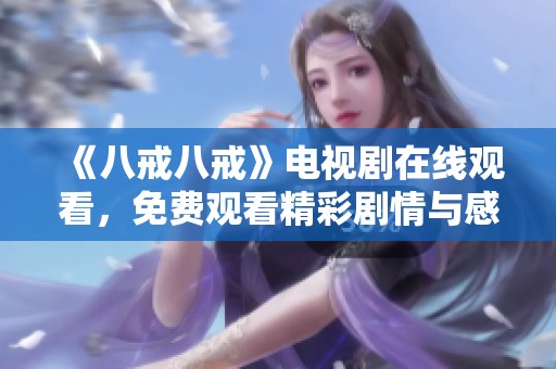 《八戒八戒》电视剧在线观看，免费观看精彩剧情与感人故事