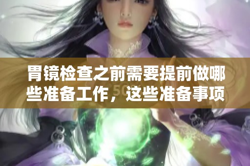 胃镜检查之前需要提前做哪些准备工作，这些准备事项是非常重要的