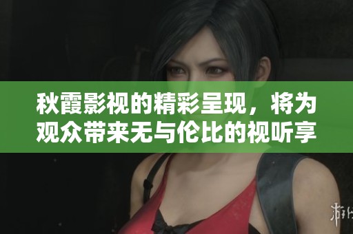 秋霞影视的精彩呈现，将为观众带来无与伦比的视听享受和美好体验