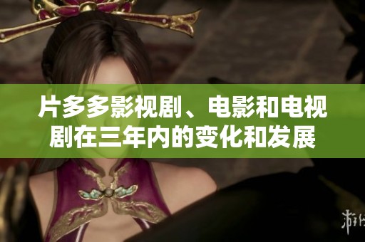 片多多影视剧、电影和电视剧在三年内的变化和发展