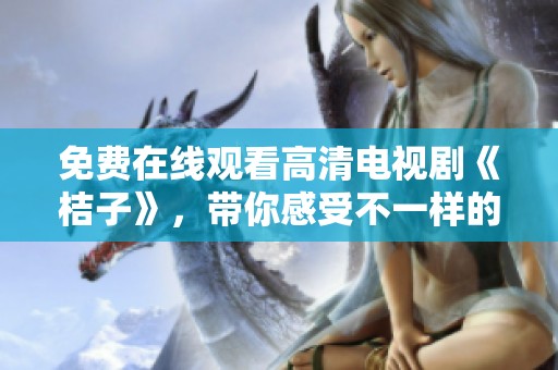 免费在线观看高清电视剧《桔子》，带你感受不一样的精彩剧情！