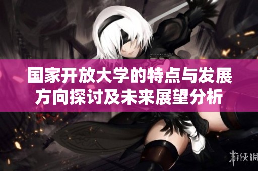 国家开放大学的特点与发展方向探讨及未来展望分析