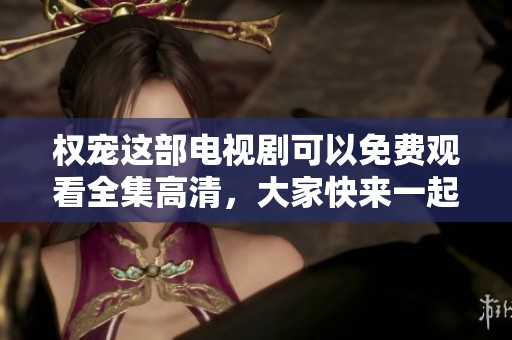权宠这部电视剧可以免费观看全集高清，大家快来一起欣赏吧