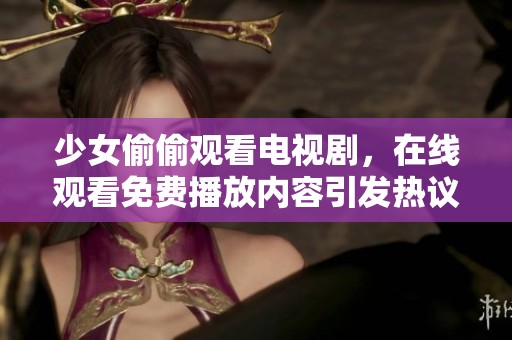 少女偷偷观看电视剧，在线观看免费播放内容引发热议